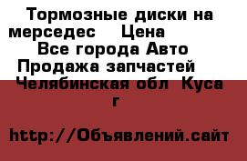 Тормозные диски на мерседес  › Цена ­ 3 000 - Все города Авто » Продажа запчастей   . Челябинская обл.,Куса г.